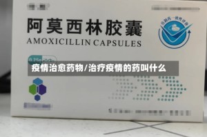 疫情治愈药物/治疗疫情的药叫什么