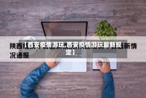 【西安疫情游玩,西安疫情游玩最新规定】