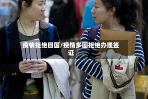 疫情拒绝回国/疫情多国拒绝办理签证