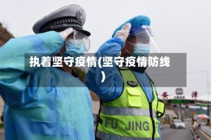 执着坚守疫情(坚守疫情防线)