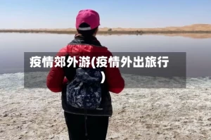 疫情郊外游(疫情外出旅行)