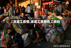 【派遣工疫情,派遣工放假有工资吗】