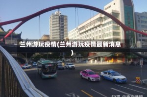 兰州游玩疫情(兰州游玩疫情最新消息)