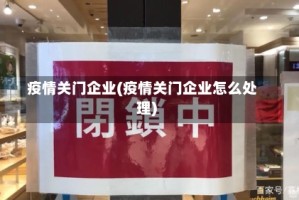 疫情关门企业(疫情关门企业怎么处理)