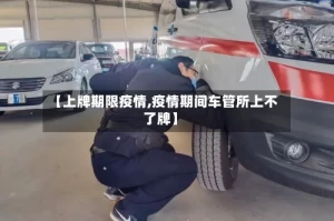 【上牌期限疫情,疫情期间车管所上不了牌】