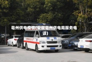 亳州供电疫情(安徽亳州供电局服务电话)