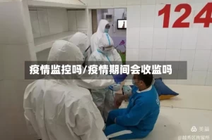 疫情监控吗/疫情期间会收监吗