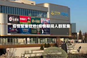 疫情聚集狂欢(疫情期间人群聚集)