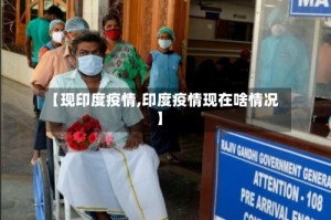 【现印度疫情,印度疫情现在啥情况】