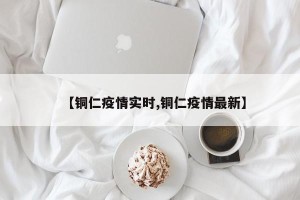 【铜仁疫情实时,铜仁疫情最新】