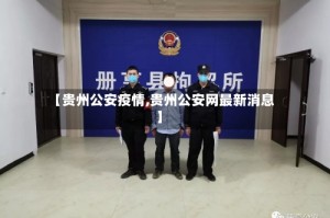 【贵州公安疫情,贵州公安网最新消息】