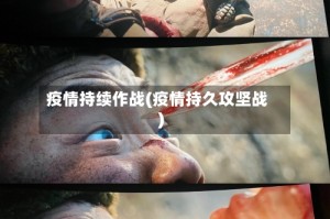疫情持续作战(疫情持久攻坚战)