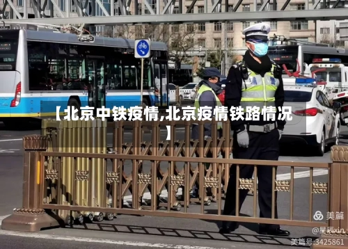 【北京中铁疫情,北京疫情铁路情况】-第1张图片