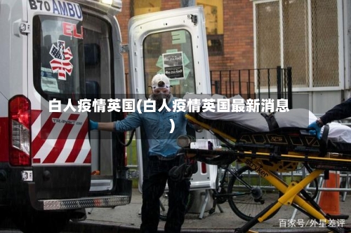 白人疫情英国(白人疫情英国最新消息)-第2张图片