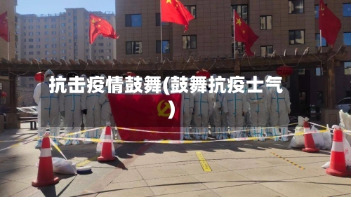 抗击疫情鼓舞(鼓舞抗疫士气)-第1张图片