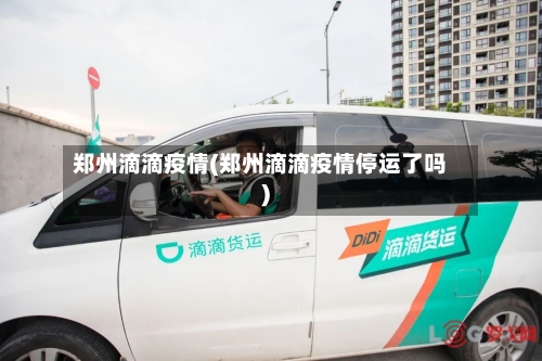 郑州滴滴疫情(郑州滴滴疫情停运了吗)-第2张图片