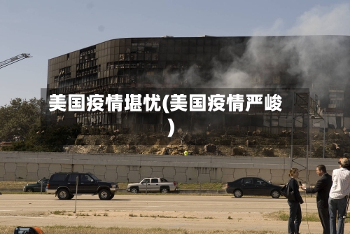 美国疫情堪忧(美国疫情严峻)-第2张图片
