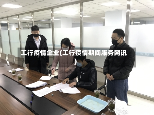 工行疫情企业(工行疫情期间服务网讯)-第3张图片