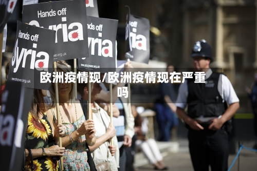 欧洲疫情现/欧洲疫情现在严重吗-第1张图片