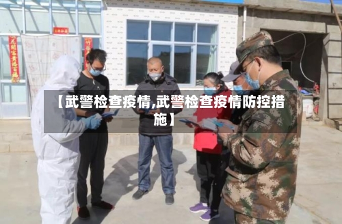 【武警检查疫情,武警检查疫情防控措施】-第2张图片