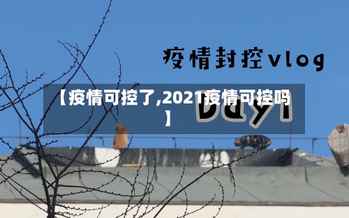 【疫情可控了,2021疫情可控吗】-第2张图片