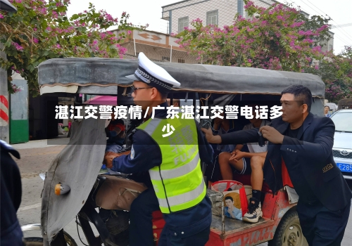 湛江交警疫情/广东湛江交警电话多少-第1张图片