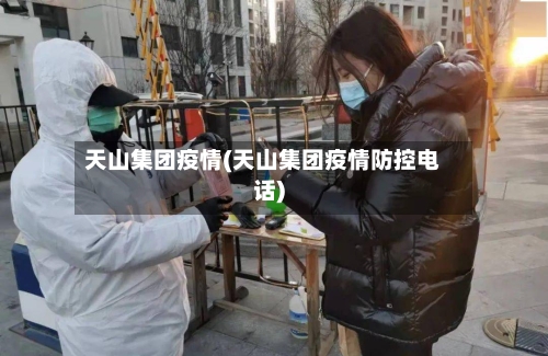 天山集团疫情(天山集团疫情防控电话)-第1张图片