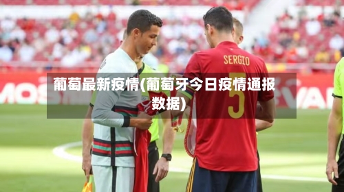 葡萄最新疫情(葡萄牙今日疫情通报数据)-第1张图片