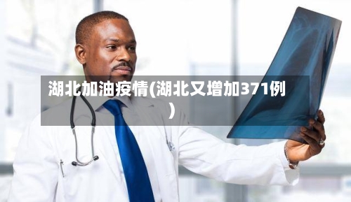 湖北加油疫情(湖北又增加371例)-第2张图片