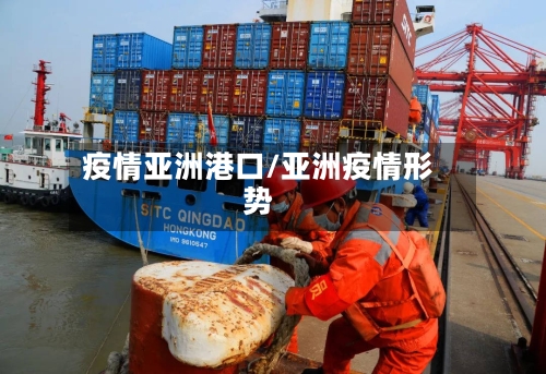 疫情亚洲港口/亚洲疫情形势-第1张图片