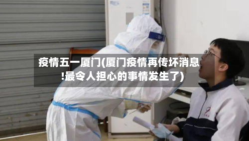 疫情五一厦门(厦门疫情再传坏消息!最令人担心的事情发生了)-第1张图片
