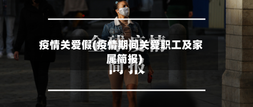 疫情关爱假(疫情期间关爱职工及家属简报)-第1张图片