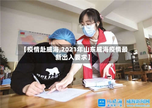 【疫情赴威海,2021年山东威海疫情最新出入要求】-第1张图片