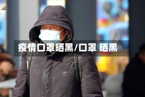 疫情口罩晒黑/口罩 晒黑-第1张图片