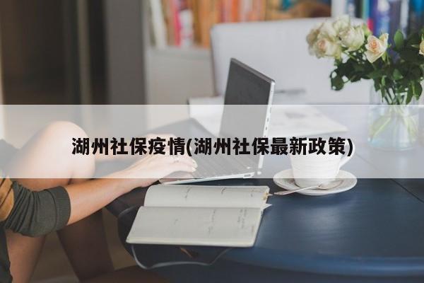 湖州社保疫情(湖州社保最新政策)