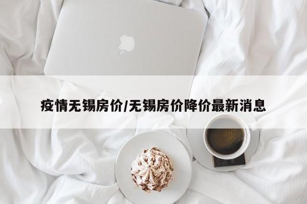 疫情无锡房价/无锡房价降价最新消息