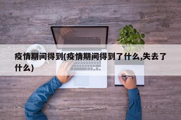 疫情期间得到(疫情期间得到了什么,失去了什么)