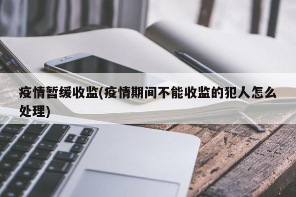 疫情暂缓收监(疫情期间不能收监的犯人怎么处理)