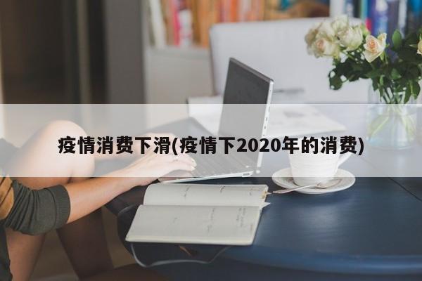 疫情消费下滑(疫情下2020年的消费)