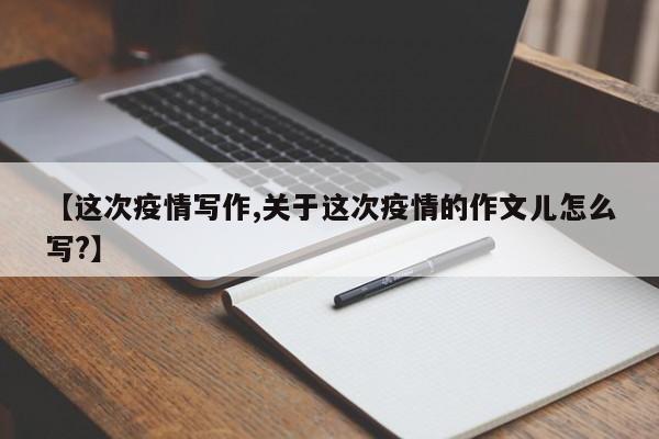 【这次疫情写作,关于这次疫情的作文儿怎么写?】