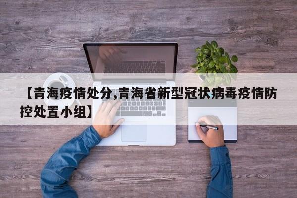 【青海疫情处分,青海省新型冠状病毒疫情防控处置小组】