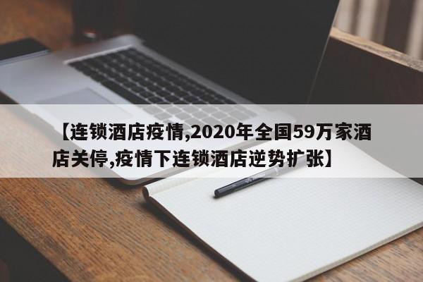 【连锁酒店疫情,2020年全国59万家酒店关停,疫情下连锁酒店逆势扩张】