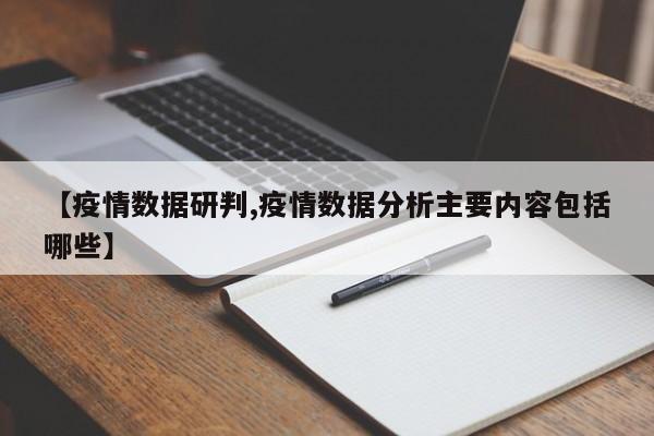 【疫情数据研判,疫情数据分析主要内容包括哪些】